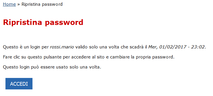 Questo è un login per rossi.mario valido solo una volta che scadrà il Mer, 01/02/2017 - 23:02. Fare clic su questo pulsante per accedere al sito e cambiare la propria password.  Questo login può essere usato solo una volta.